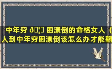 中年穷 🦊 困潦倒的命格女人（人到中年穷困潦倒该怎么办才能翻身）